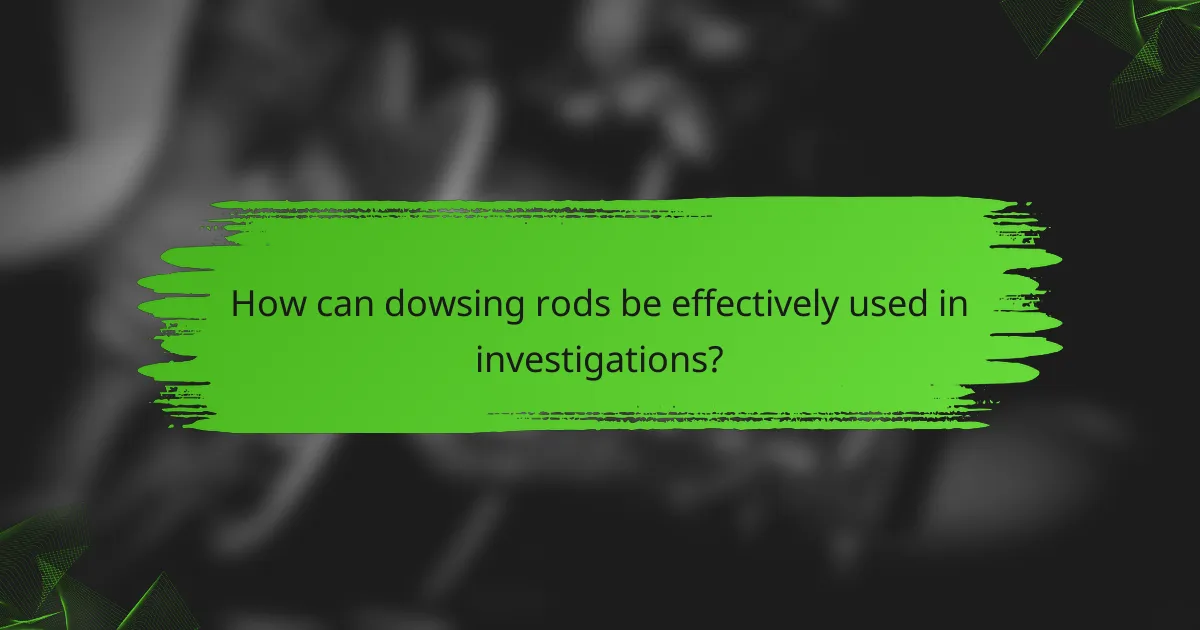 How can dowsing rods be effectively used in investigations?