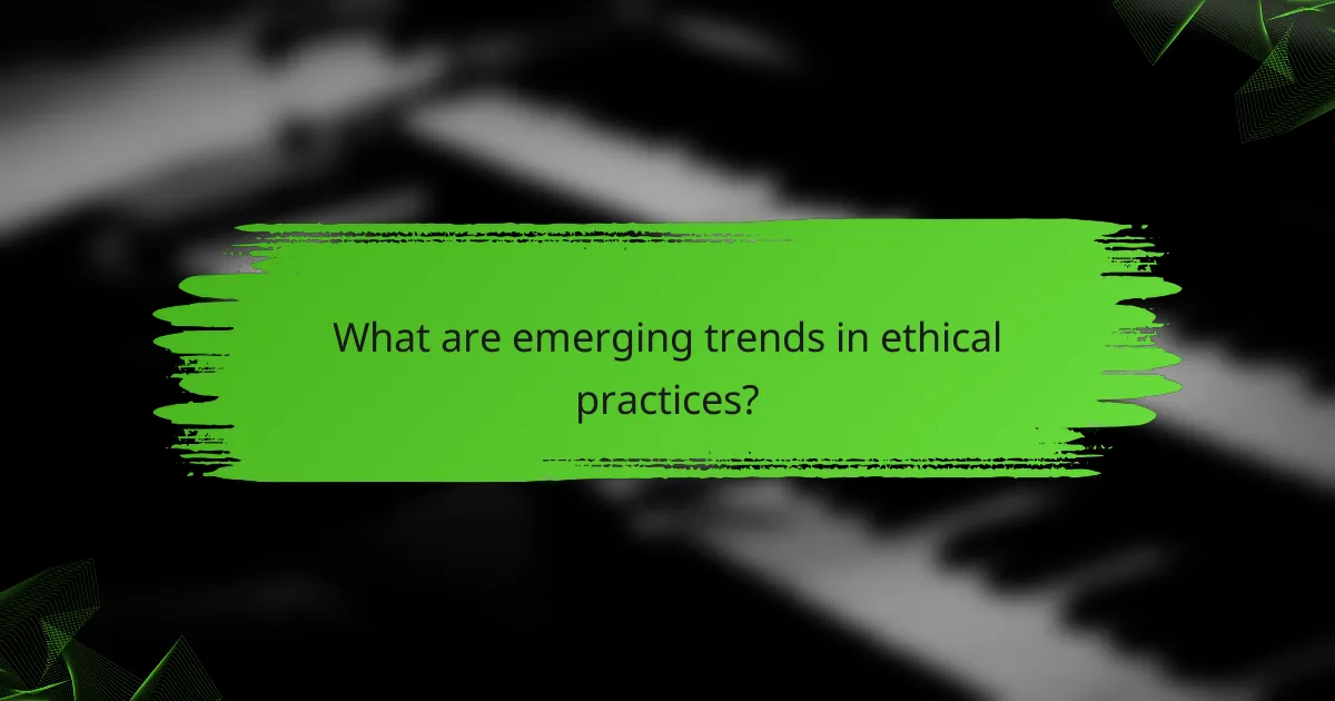What are emerging trends in ethical practices?